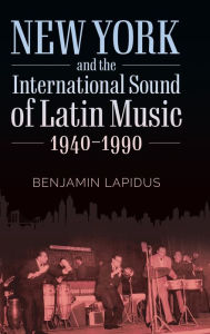 Title: New York and the International Sound of Latin Music, 1940-1990, Author: Benjamin Lapidus