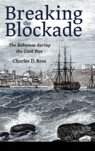 Title: Breaking the Blockade: The Bahamas during the Civil War, Author: Charles D. Ross