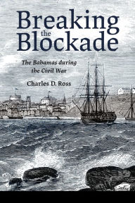 Title: Breaking the Blockade: The Bahamas during the Civil War, Author: Charles D. Ross