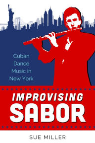 Title: Improvising Sabor: Cuban Dance Music in New York, Author: Sue Miller