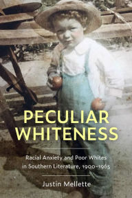 Title: Peculiar Whiteness: Racial Anxiety and Poor Whites in Southern Literature, 1900-1965, Author: Justin Mellette