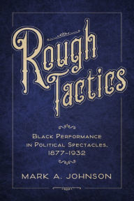 Title: Rough Tactics: Black Performance in Political Spectacles, 1877-1932, Author: Mark A. Johnson