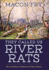 Title: They Called Us River Rats: The Last Batture Settlement of New Orleans, Author: Macon Fry