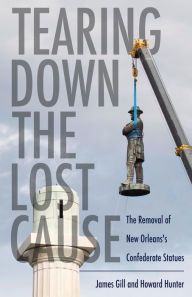 Title: Tearing Down the Lost Cause: The Removal of New Orleans's Confederate Statues, Author: James Gill