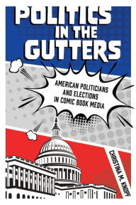 Title: Politics in the Gutters: American Politicians and Elections in Comic Book Media, Author: Christina M. Knopf