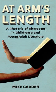 Title: At Arm's Length: A Rhetoric of Character in Children's and Young Adult Literature, Author: Mike Cadden