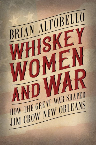 Whiskey, Women, and War: How the Great War Shaped Jim Crow New Orleans (Hardback)