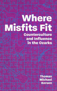 Title: Where Misfits Fit: Counterculture and Influence in the Ozarks, Author: Thomas Michael Kersen