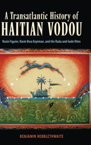 Title: A Transatlantic History of Haitian Vodou: Rasin Figuier, Rasin Bwa Kayiman, and the Rada and Gede Rites, Author: Benjamin Hebblethwaite