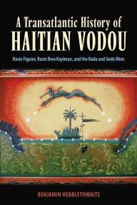 Title: A Transatlantic History of Haitian Vodou: Rasin Figuier, Rasin Bwa Kayiman, and the Rada and Gede Rites, Author: Benjamin Hebblethwaite