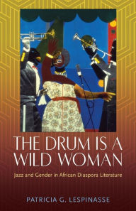 Title: The Drum Is a Wild Woman: Jazz and Gender in African Diaspora Literature, Author: Patricia G. Lespinasse