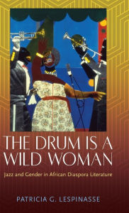 Title: The Drum Is a Wild Woman: Jazz and Gender in African Diaspora Literature, Author: Patricia G. Lespinasse