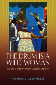 Title: The Drum Is a Wild Woman: Jazz and Gender in African Diaspora Literature, Author: Patricia G. Lespinasse