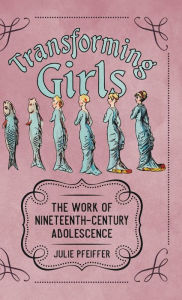 Title: Transforming Girls: The Work of Nineteenth-Century Adolescence, Author: Julie Pfeiffer