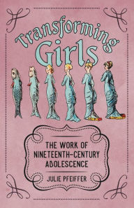 Title: Transforming Girls: The Work of Nineteenth-Century Adolescence, Author: Julie Pfeiffer