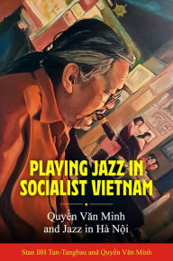 Title: Playing Jazz in Socialist Vietnam: Quy?n Van Minh and Jazz in Hà N?i, Author: Stan BH Tan-Tangbau