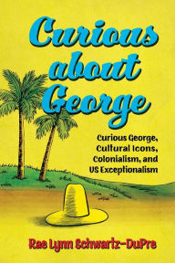 Free books downloads pdf Curious about George: Curious George, Cultural Icons, Colonialism, and US Exceptionalism by  English version ePub RTF iBook 9781496837349