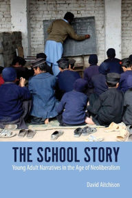 Title: The School Story: Young Adult Narratives in the Age of Neoliberalism, Author: David Aitchison
