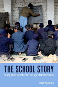 Title: The School Story: Young Adult Narratives in the Age of Neoliberalism, Author: David Aitchison