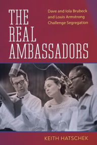 Title: The Real Ambassadors: Dave and Iola Brubeck and Louis Armstrong Challenge Segregation, Author: Keith Hatschek