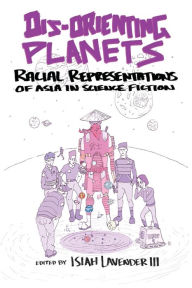 Title: Dis-Orienting Planets: Racial Representations of Asia in Science Fiction, Author: Isiah Lavender III