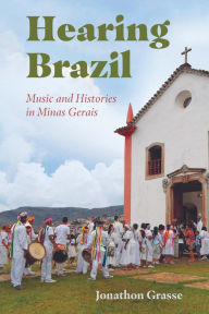 Title: Hearing Brazil: Music and Histories in Minas Gerais, Author: Jonathon Grasse