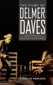 Title: The Films of Delmer Daves: Visions of Progress in Mid-Twentieth-Century America, Author: Douglas Horlock