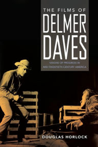 Title: The Films of Delmer Daves: Visions of Progress in Mid-Twentieth-Century America, Author: Douglas Horlock