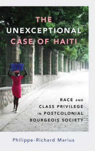 Title: The Unexceptional Case of Haiti: Race and Class Privilege in Postcolonial Bourgeois Society, Author: Philippe-Richard Marius