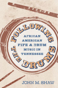 Title: Following the Drums: African American Fife and Drum Music in Tennessee, Author: John M. Shaw
