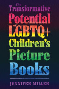 Title: The Transformative Potential of LGBTQ+ Children's Picture Books, Author: Jennifer Miller