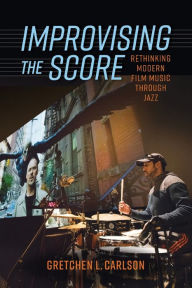 Title: Improvising the Score: Rethinking Modern Film Music through Jazz, Author: Gretchen L. Carlson