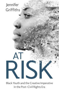 Title: At Risk: Black Youth and the Creative Imperative in the Post-Civil Rights Era, Author: Jennifer Griffiths