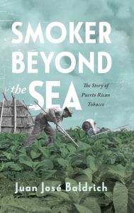 Title: Smoker beyond the Sea: The Story of Puerto Rican Tobacco, Author: Juan José Baldrich