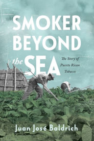 Title: Smoker beyond the Sea: The Story of Puerto Rican Tobacco, Author: Juan José Baldrich