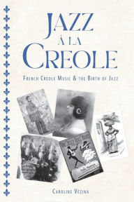 Title: Jazz à la Creole: French Creole Music and the Birth of Jazz, Author: Caroline Vézina