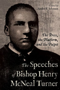 Title: The Speeches of Bishop Henry McNeal Turner: The Press, the Platform, and the Pulpit, Author: Andre E. Johnson