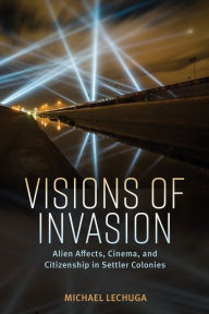 Title: Visions of Invasion: Alien Affects, Cinema, and Citizenship in Settler Colonies, Author: Michael Lechuga