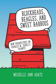 Title: Blockheads, Beagles, and Sweet Babboos: New Perspectives on Charles M. Schulz's Peanuts, Author: Michelle Ann Abate