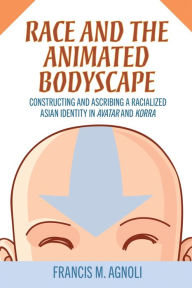 Title: Race and the Animated Bodyscape: Constructing and Ascribing a Racialized Asian Identity in Avatar and Korra, Author: Francis M. Agnoli