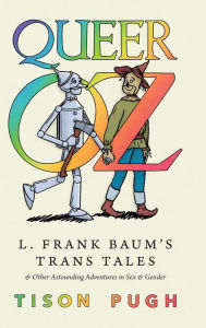 Title: Queer Oz: L. Frank Baum's Trans Tales and Other Astounding Adventures in Sex and Gender, Author: Tison Pugh