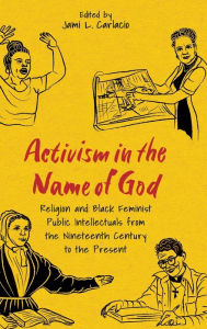 Title: Activism in the Name of God: Religion and Black Feminist Public Intellectuals from the Nineteenth Century to the Present, Author: Jami L. Carlacio