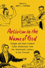 Title: Activism in the Name of God: Religion and Black Feminist Public Intellectuals from the Nineteenth Century to the Present, Author: Jami L. Carlacio