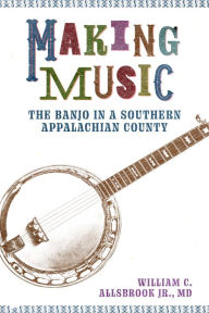 Title: Making Music: The Banjo in a Southern Appalachian County, Author: William C. Allsbrook Jr. MD