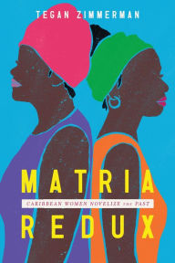 Title: Matria Redux: Caribbean Women Novelize the Past, Author: Tegan Zimmerman