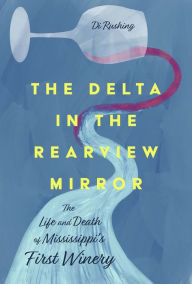 Online google book downloader The Delta in the Rearview Mirror: The Life and Death of Mississippi's First Winery 9781496849298 PDB RTF MOBI by Di Rushing