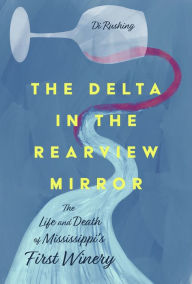 Title: The Delta in the Rearview Mirror: The Life and Death of Mississippi's First Winery, Author: Di Rushing