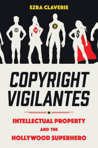 Title: Copyright Vigilantes: Intellectual Property and the Hollywood Superhero, Author: Ezra Claverie