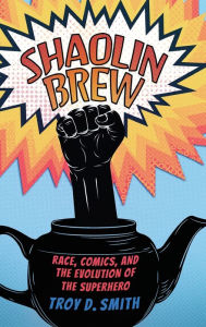 Title: Shaolin Brew: Race, Comics, and the Evolution of the Superhero, Author: Troy D. Smith