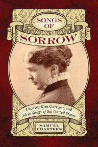 Title: Songs of Sorrow: Lucy McKim Garrison and Slave Songs of the United States, Author: Samuel Charters